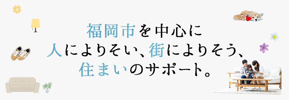 福岡市を中心に人によりそい、街によりそう、住まいのサポート。